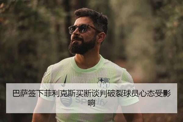 巴萨签下菲利克斯买断谈判破裂球员心态受影响