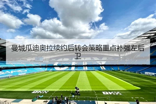 曼城瓜迪奥拉续约后转会策略重点补强左后卫